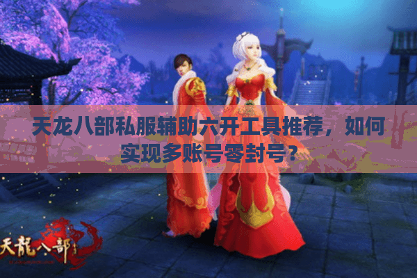 天龙八部私服辅助六开工具推荐，如何实现多账号零封号？