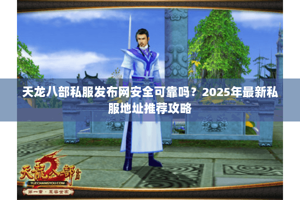 天龙八部私服发布网安全可靠吗？2025年最新私服地址推荐攻略