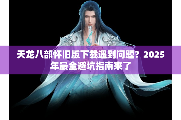 天龙八部怀旧版下载遇到问题？2025年最全避坑指南来了