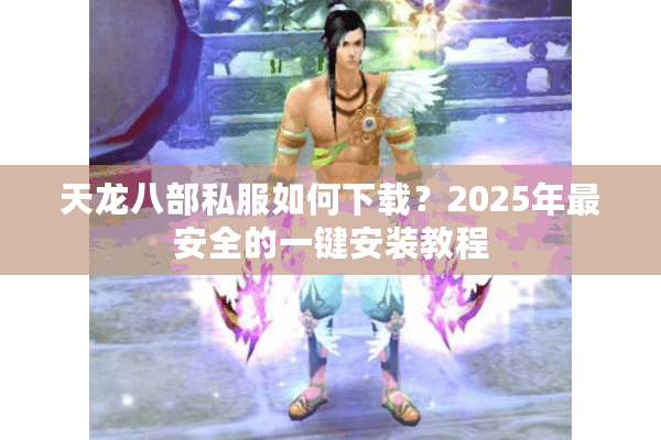天龙八部私服如何下载？2025年最安全的一键安装教程
