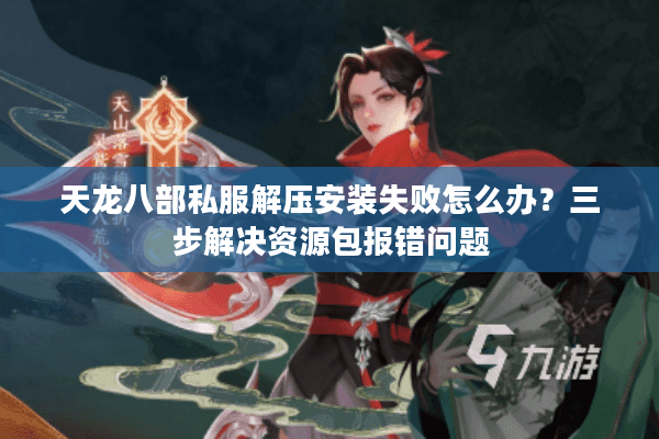 天龙八部私服解压安装失败怎么办？三步解决资源包报错问题