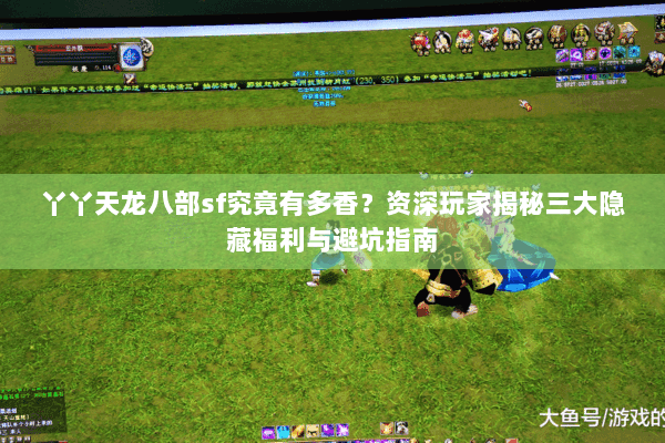 丫丫天龙八部sf究竟有多香？资深玩家揭秘三大隐藏福利与避坑指南