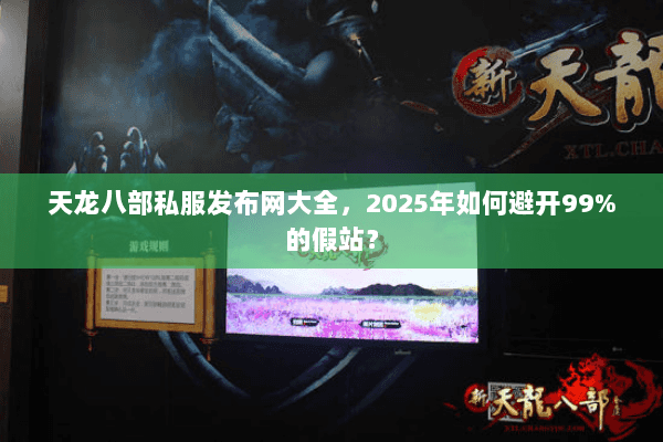 天龙八部私服发布网大全，2025年如何避开99%的假站？