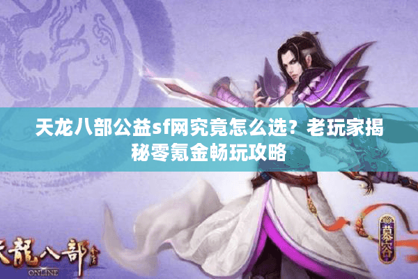 天龙八部公益sf网究竟怎么选？老玩家揭秘零氪金畅玩攻略
