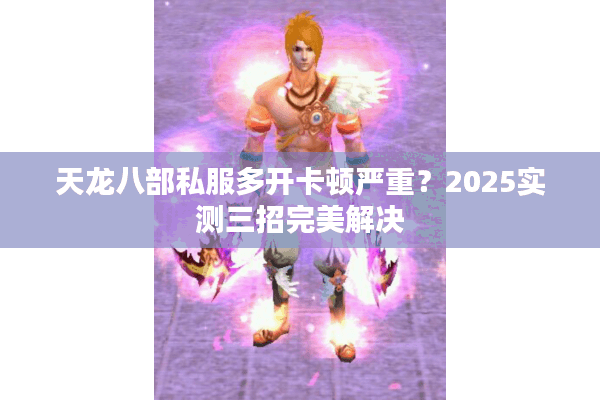 天龙八部私服多开卡顿严重？2025实测三招完美解决