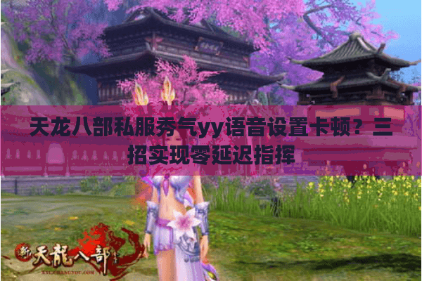 天龙八部私服秀气yy语音设置卡顿？三招实现零延迟指挥