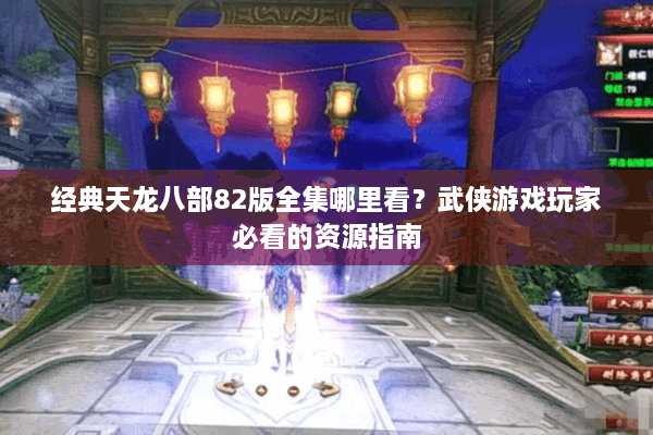 经典天龙八部82版全集哪里看？武侠游戏玩家必看的资源指南