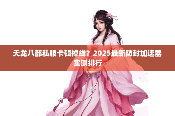 天龙八部私服卡顿掉线?2025最新防封加速器实测排行 天龙八部私服卡顿掉线?2025最新防封加速器实测排行