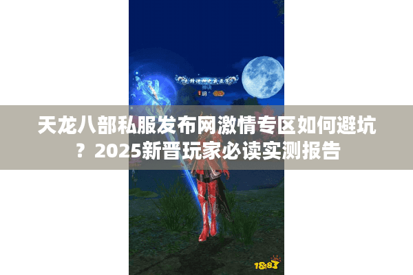天龙八部私服发布网激情专区如何避坑?2025新晋玩家必读实测报告 天龙八部私服发布网激情专区如何避坑?2025新晋玩家必读实测报告