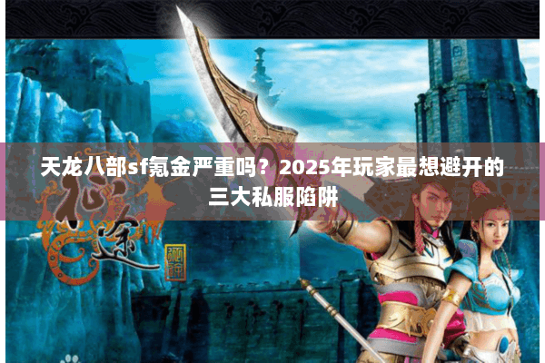 天龙八部sf氪金严重吗?2025年玩家最想避开的三大私服陷阱 天龙八部sf氪金严重吗?2025年玩家最想避开的三大私服陷阱