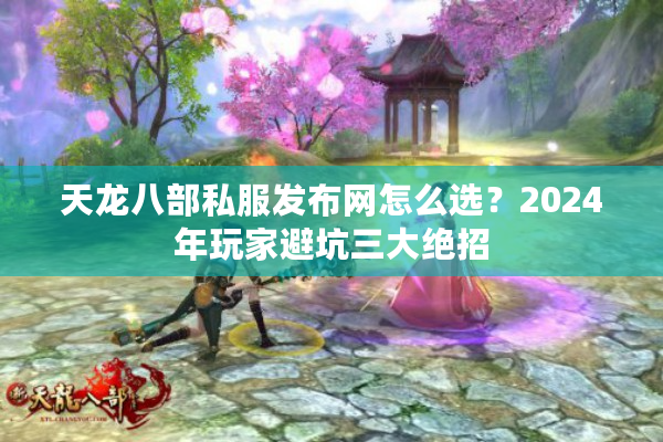 天龙八部私服发布网怎么选？2024年玩家避坑三大绝招