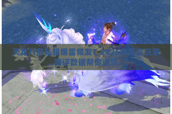 天龙八部私服爆雷频发?2025年真实玩家测评数据帮你避坑 天龙八部私服爆雷频发?2025年真实玩家测评数据帮你避坑