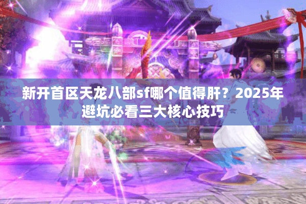 新开首区天龙八部sf哪个值得肝？2025年避坑必看三大核心技巧