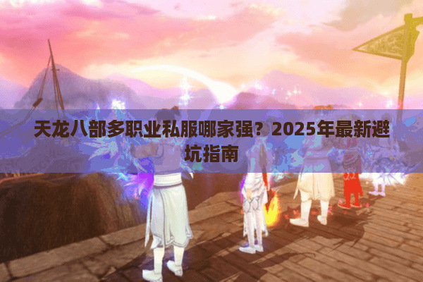 天龙八部多职业私服哪家强？2025年最新避坑指南