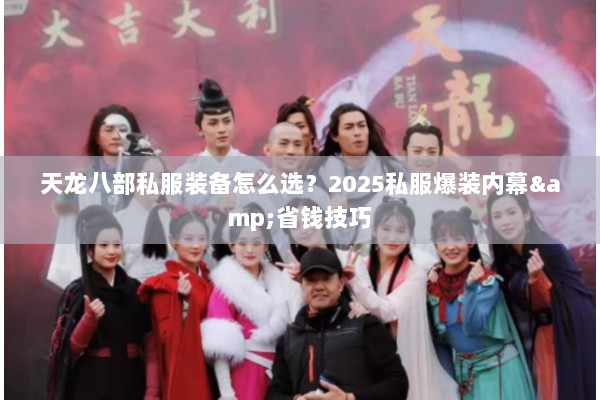 天龙八部私服装备怎么选？2025私服爆装内幕&省钱技巧