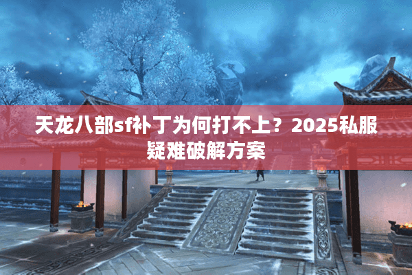 天龙八部sf补丁为何打不上？2025私服疑难破解方案