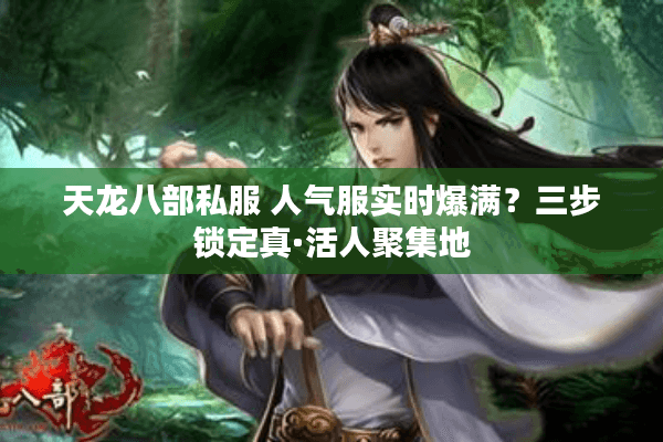 天龙八部私服 人气服实时爆满？三步锁定真·活人聚集地