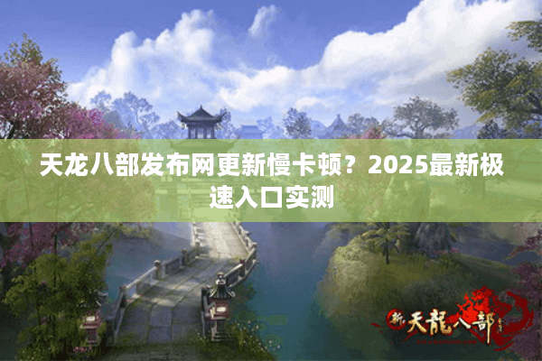 天龙八部发布网更新慢卡顿？2025最新极速入口实测