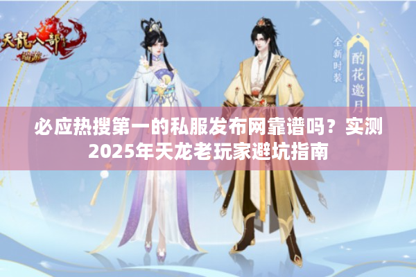必应热搜第一的私服发布网靠谱吗？实测2025年天龙老玩家避坑指南