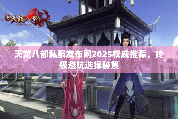 天龙八部私服发布网2025首选？资深玩家防坑终极清单