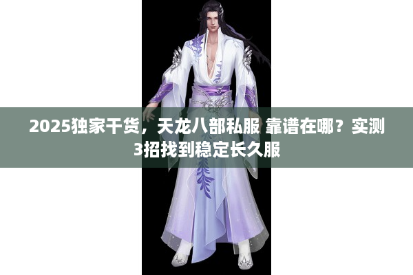 2025独家干货，天龙八部私服 靠谱在哪？实测3招找到稳定长久服