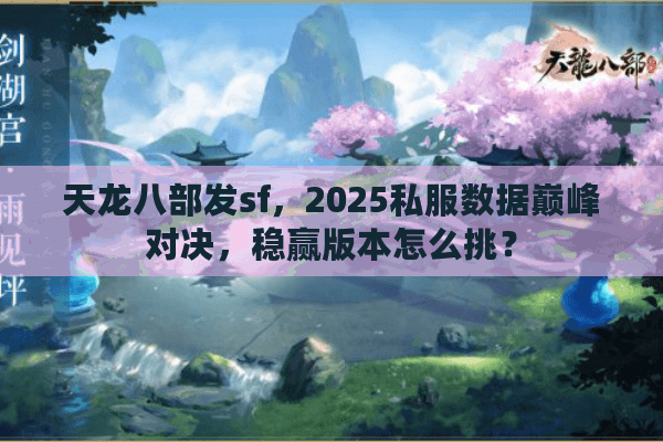 天龙八部发sf，2025私服数据巅峰对决，稳赢版本怎么挑？