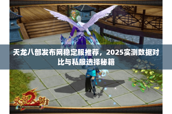 天龙八部发布网稳定服推荐,2025实测数据对比与私服选择秘籍 天龙八部发布网稳定服推荐,2025实测数据对比与私服选择秘籍