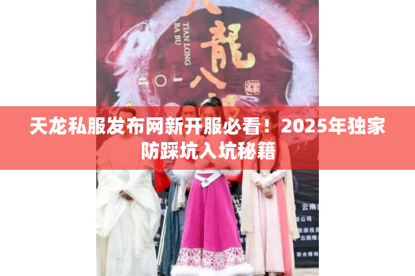 天龙私服发布网新开服必看！2025年独家防踩坑入坑秘籍