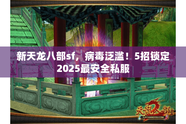 新天龙八部sf，病毒泛滥！5招锁定2025最安全私服