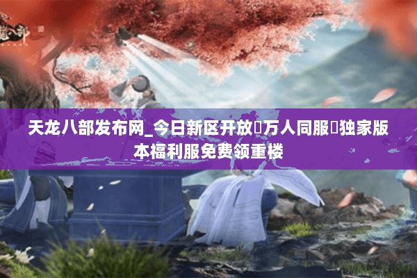 天龙八部发布网_今日新区开放▷万人同服◁独家版本福利服免费领重楼