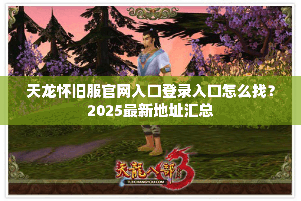 天龙怀旧服官网入口登录入口怎么找？2025最新地址汇总