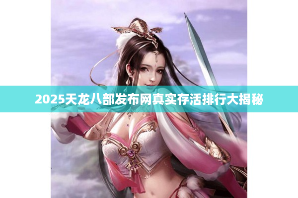 2025天龙八部发布网真实存活排行大揭秘