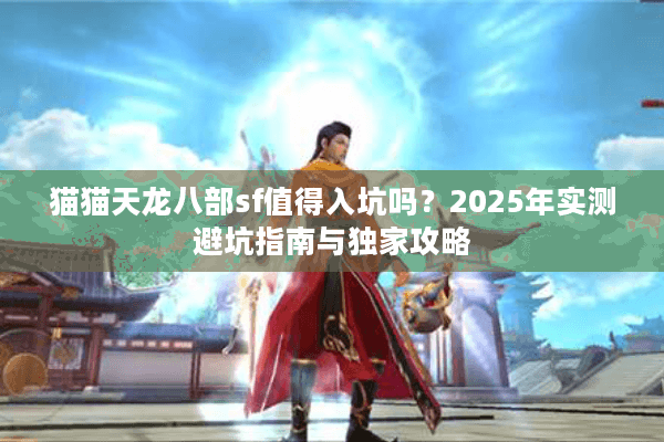 猫猫天龙八部sf值得入坑吗？2025年实测避坑指南与独家攻略