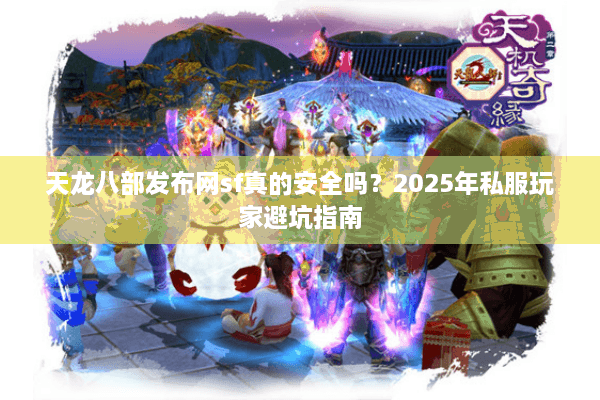 天龙八部发布网sf真的安全吗？2025年私服玩家避坑指南