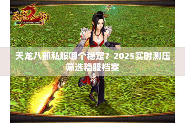 天龙八部私服哪个稳定？2025实时测压筛选稳服档案