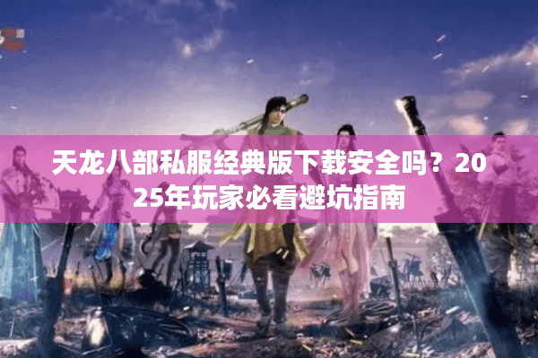 天龙八部私服经典版下载安全吗？2025年玩家必看避坑指南