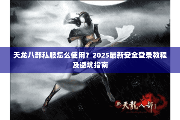 天龙八部私服怎么使用？2025最新安全登录教程及避坑指南