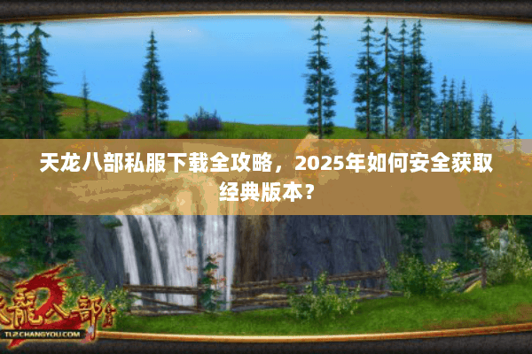 天龙八部私服下载全攻略，2025年如何安全获取经典版本？