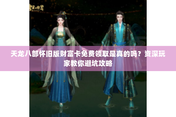 天龙八部怀旧版财富卡免费领取是真的吗？资深玩家教你避坑攻略
