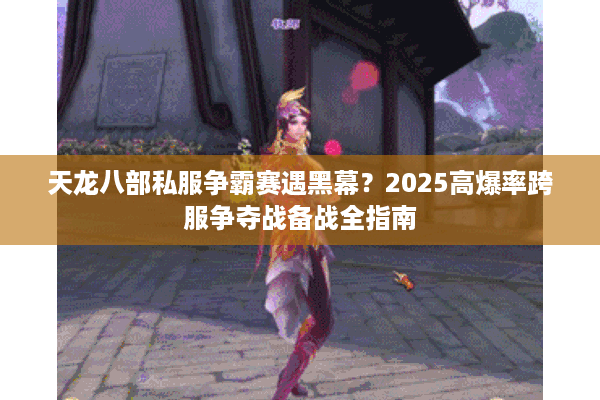 天龙八部私服争霸赛遇黑幕？2025高爆率跨服争夺战备战全指南
